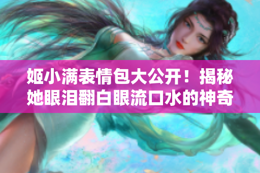 姬小满表情包大公开！揭秘她眼泪翻白眼流口水的神奇变化