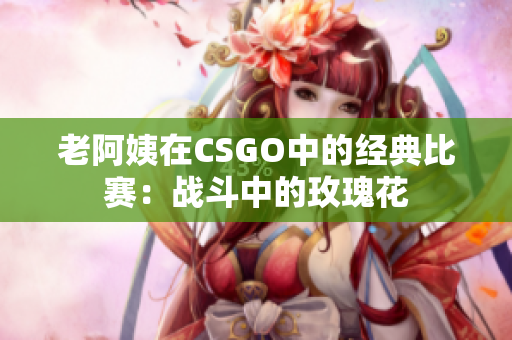 老阿姨在CSGO中的经典比赛：战斗中的玫瑰花