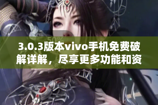 3.0.3版本vivo手机免费破解详解，尽享更多功能和资源