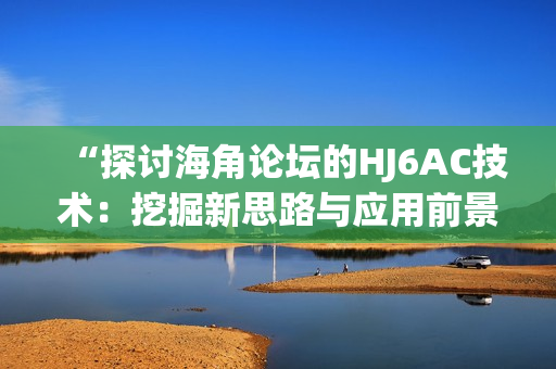 “探讨海角论坛的HJ6AC技术：挖掘新思路与应用前景”