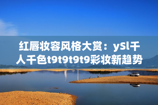 红唇妆容风格大赏：ySl千人千色t9t9t9t9彩妆新趋势