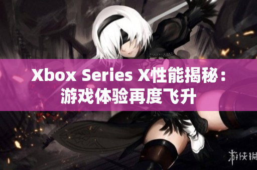 Xbox Series X性能揭秘：游戏体验再度飞升