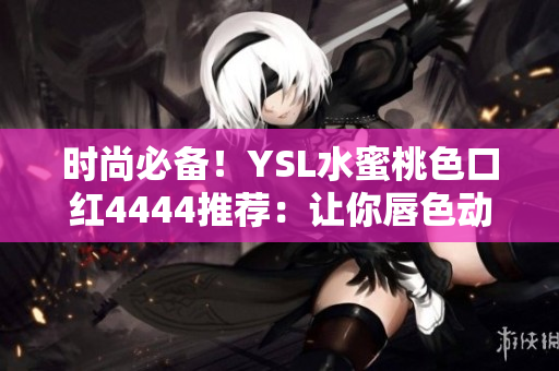 时尚必备！YSL水蜜桃色口红4444推荐：让你唇色动人迷人