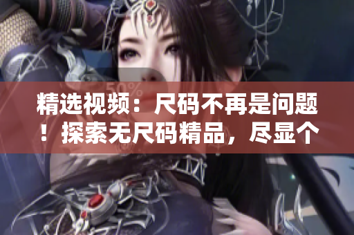 精选视频：尺码不再是问题！探索无尺码精品，尽显个性魅力