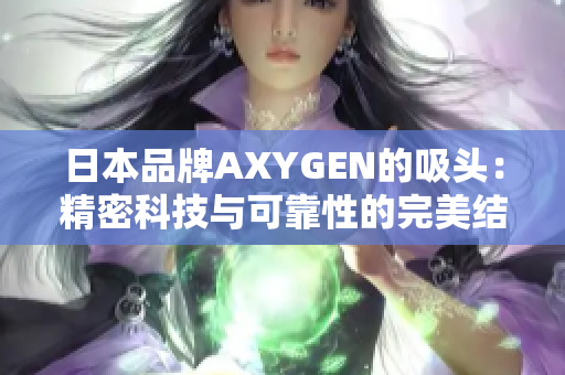 日本品牌AXYGEN的吸头：精密科技与可靠性的完美结合