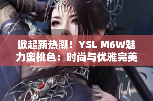 掀起新热潮！YSL M6W魅力蜜桃色：时尚与优雅完美融合