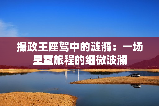 摄政王座驾中的涟漪：一场皇室旅程的细微波澜