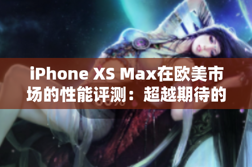 iPhone XS Max在欧美市场的性能评测：超越期待的表现！