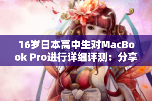 16岁日本高中生对MacBook Pro进行详细评测：分享学习与娱乐体验