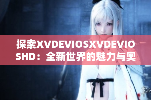 探索XVDEVIOSXVDEVIOSHD：全新世界的魅力与奥秘