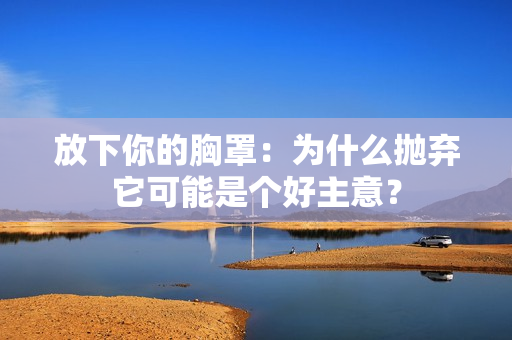 放下你的胸罩：为什么抛弃它可能是个好主意？