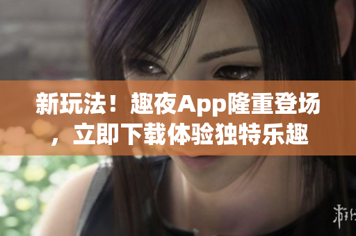 新玩法！趣夜App隆重登场，立即下载体验独特乐趣