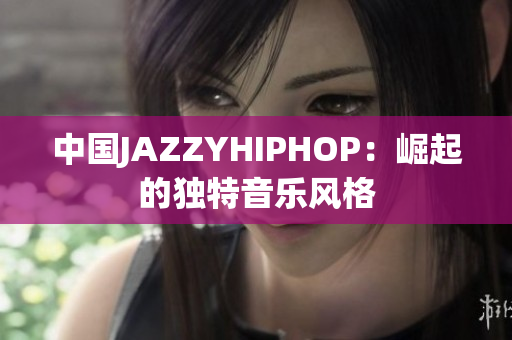 中国JAZZYHIPHOP：崛起的独特音乐风格