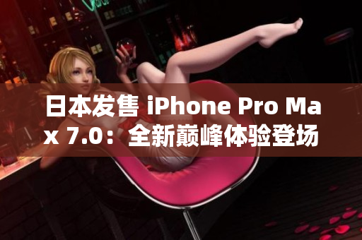 日本发售 iPhone Pro Max 7.0：全新巅峰体验登场