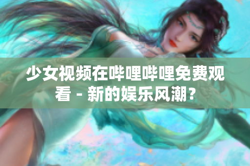 少女视频在哔哩哔哩免费观看 - 新的娱乐风潮？