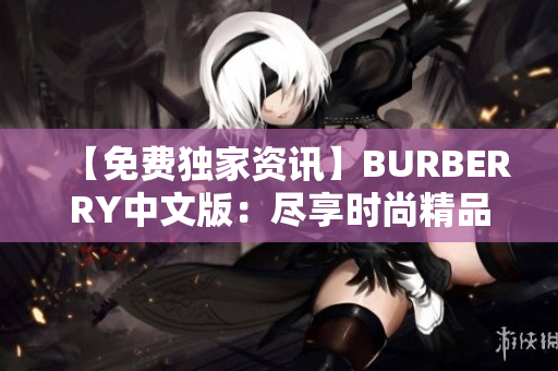 【免费独家资讯】BURBERRY中文版：尽享时尚精品、前沿设计！