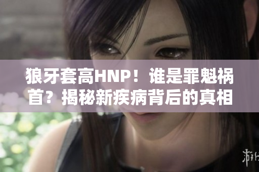 狼牙套高HNP！谁是罪魁祸首？揭秘新疾病背后的真相