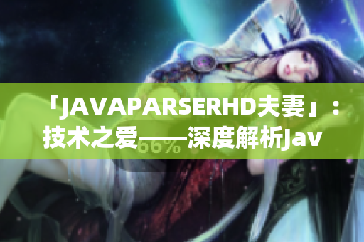 「JAVAPARSERHD夫妻」：技术之爱——深度解析Java解析器的夫妻关系