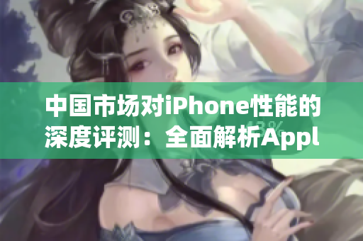 中国市场对iPhone性能的深度评测：全面解析Apple旗舰手机表现