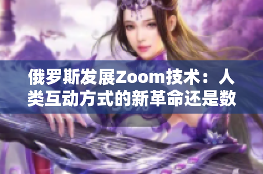 俄罗斯发展Zoom技术：人类互动方式的新革命还是数据隐私的挑战？