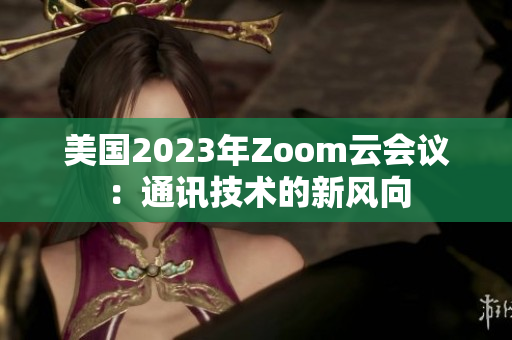 美国2023年Zoom云会议：通讯技术的新风向