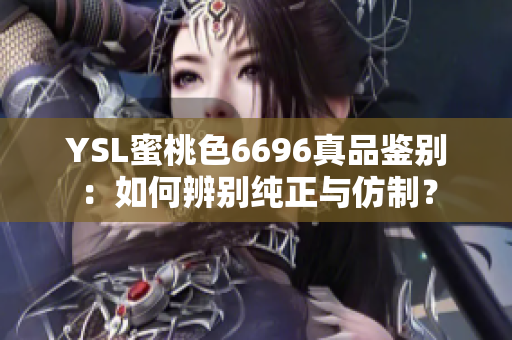 YSL蜜桃色6696真品鉴别：如何辨别纯正与仿制？