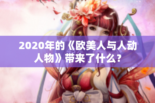 2020年的《欧美人与人动人物》带来了什么？