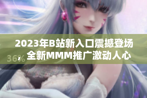 2023年B站新入口震撼登场，全新MMM推广激动人心