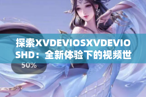 探索XVDEVIOSXVDEVIOSHD：全新体验下的视频世界