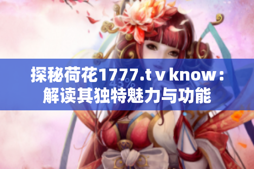 探秘荷花1777.tⅴknow：解读其独特魅力与功能