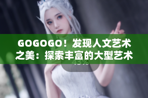 GOGOGO！发现人文艺术之美：探索丰富的大型艺术包