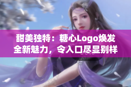 甜美独特：糖心Logo焕发全新魅力，令入口尽显别样风采