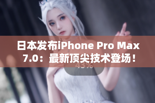 日本发布iPhone Pro Max 7.0：最新顶尖技术登场！