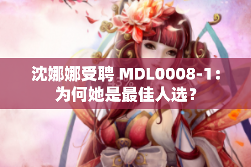 沈娜娜受聘 MDL0008-1：为何她是最佳人选？