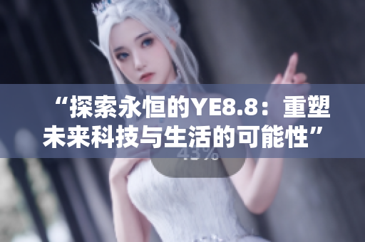 “探索永恒的YE8.8：重塑未来科技与生活的可能性”