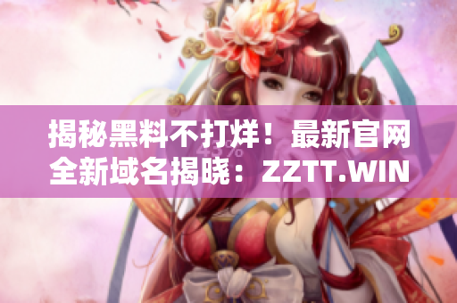 揭秘黑料不打烊！最新官网全新域名揭晓：ZZTT.WIN，立即探索！