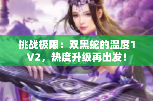 挑战极限：双黑蛇的温度1V2，热度升级再出发！