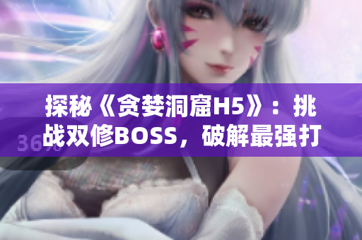 探秘《贪婪洞窟H5》：挑战双修BOSS，破解最强打法