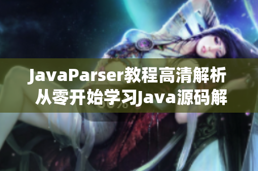 JavaParser教程高清解析 从零开始学习Java源码解析