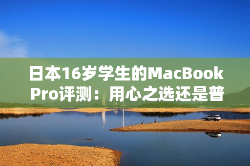 日本16岁学生的MacBook Pro评测：用心之选还是普通选择？