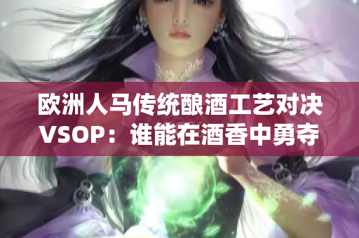 欧洲人马传统酿酒工艺对决VSOP：谁能在酒香中勇夺桂冠？