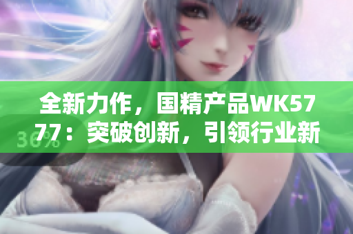 全新力作，国精产品WK5777：突破创新，引领行业新风潮！