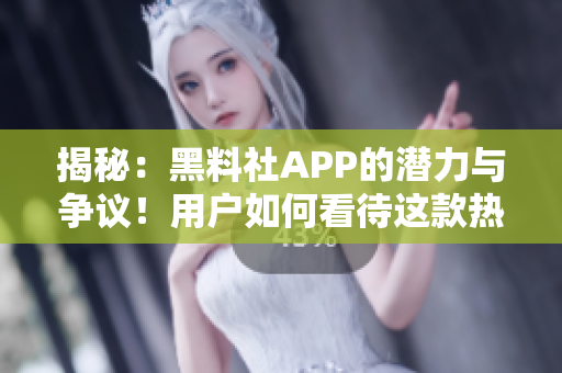 揭秘：黑料社APP的潜力与争议！用户如何看待这款热议之作？