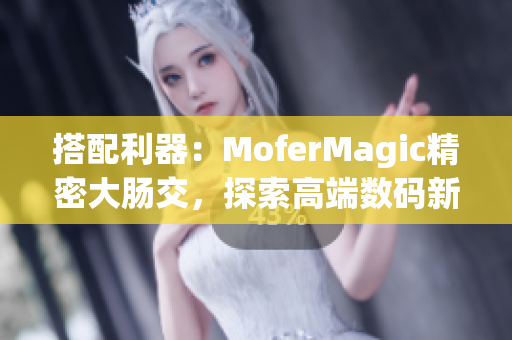 搭配利器：MoferMagic精密大肠交，探索高端数码新境界