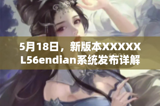 5月18日，新版本XXXXXL56endian系统发布详解