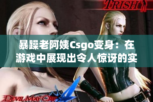 暴躁老阿姨Csgo变身：在游戏中展现出令人惊讶的实力