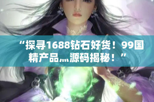 “探寻1688钻石好货！99国精产品灬源码揭秘！”