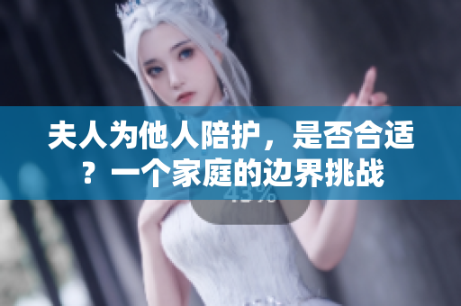 夫人为他人陪护，是否合适？一个家庭的边界挑战