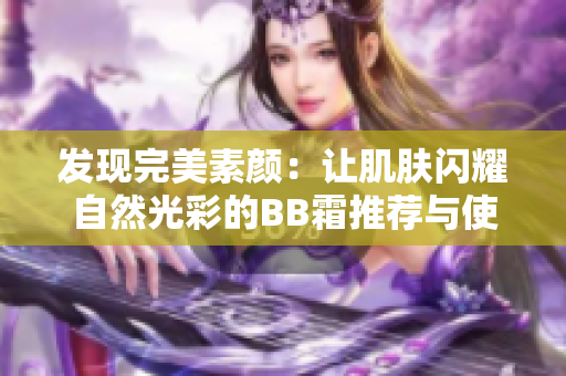 发现完美素颜：让肌肤闪耀自然光彩的BB霜推荐与使用技巧