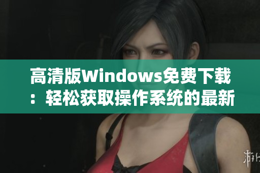 高清版Windows免费下载：轻松获取操作系统的最新版本